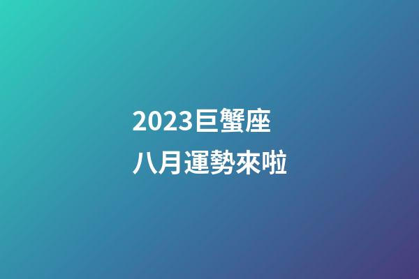 2023巨蟹座八月運勢來啦-第1張-星座運勢-玄機派