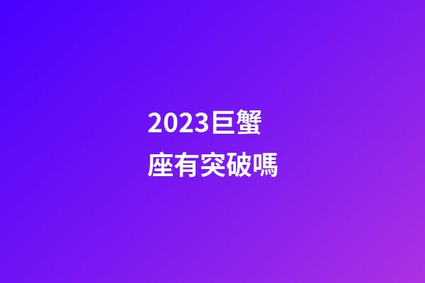 2023巨蟹座有突破嗎-第1張-星座運勢-玄機派