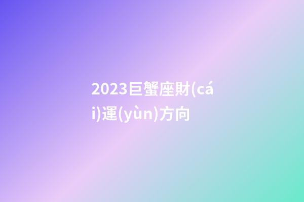 2023巨蟹座財(cái)運(yùn)方向-第1張-星座運(yùn)勢(shì)-玄機(jī)派