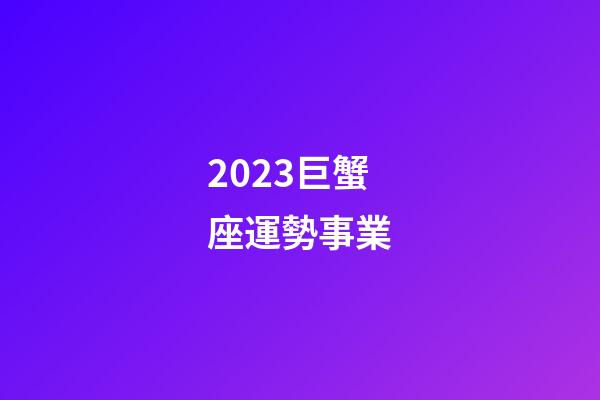2023巨蟹座運勢事業-第1張-星座運勢-玄機派