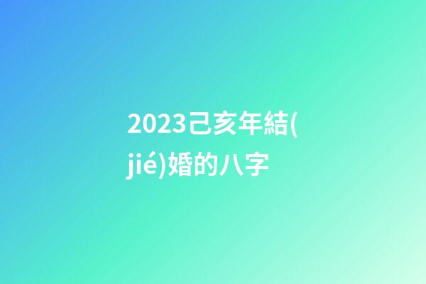 2023己亥年結(jié)婚的八字