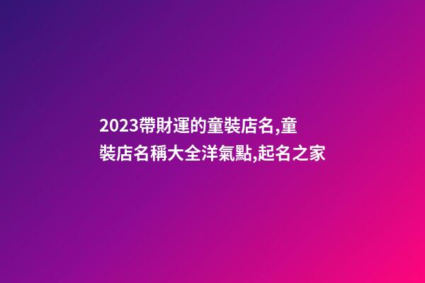 2023帶財運的童裝店名,童裝店名稱大全洋氣點,起名之家-第1張-店鋪起名-玄機派