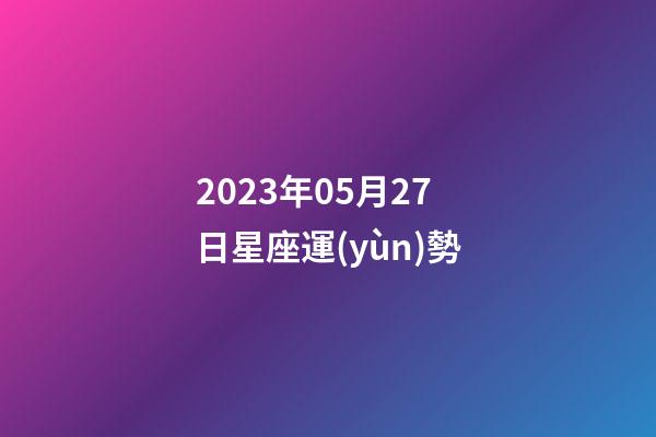 2023年05月27日星座運(yùn)勢-第1張-星座運(yùn)勢-玄機(jī)派