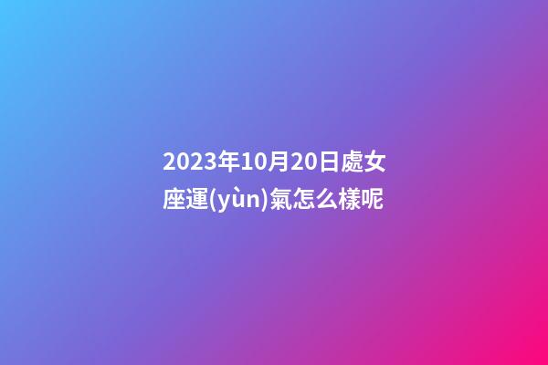 2023年10月20日處女座運(yùn)氣怎么樣呢-第1張-星座運(yùn)勢(shì)-玄機(jī)派