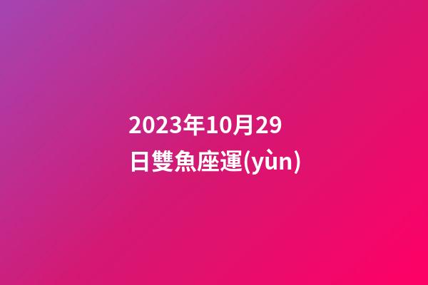 2023年10月29日雙魚座運(yùn)-第1張-星座運(yùn)勢(shì)-玄機(jī)派