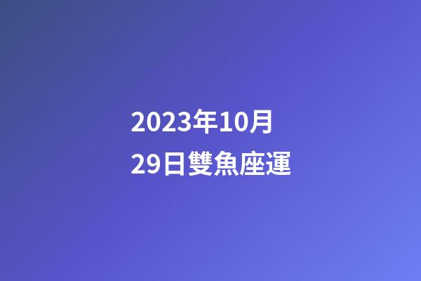 2023年10月29日雙魚座運-第1張-星座運勢-玄機派