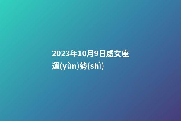2023年10月9日處女座運(yùn)勢(shì)-第1張-星座運(yùn)勢(shì)-玄機(jī)派