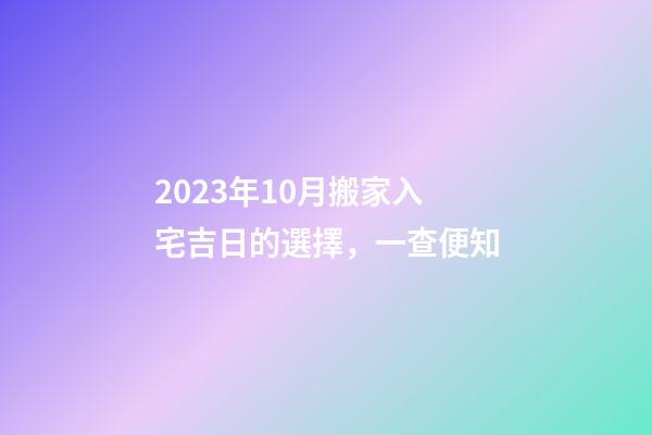 2023年10月搬家入宅吉日的選擇，一查便知