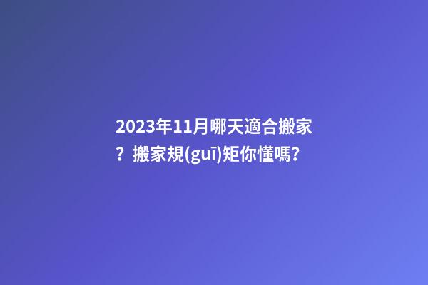 2023年11月哪天適合搬家？搬家規(guī)矩你懂嗎？