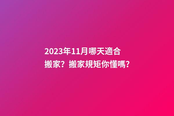 2023年11月哪天適合搬家？搬家規矩你懂嗎？