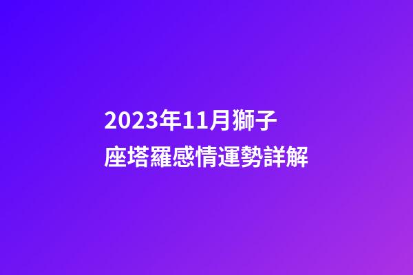 2023年11月獅子座塔羅感情運勢詳解-第1張-星座運勢-玄機派