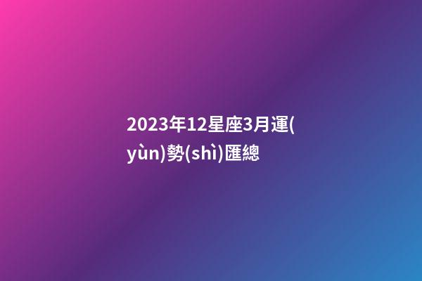 2023年12星座3月運(yùn)勢(shì)匯總-第1張-星座運(yùn)勢(shì)-玄機(jī)派
