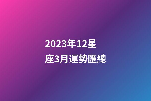 2023年12星座3月運勢匯總-第1張-星座運勢-玄機派