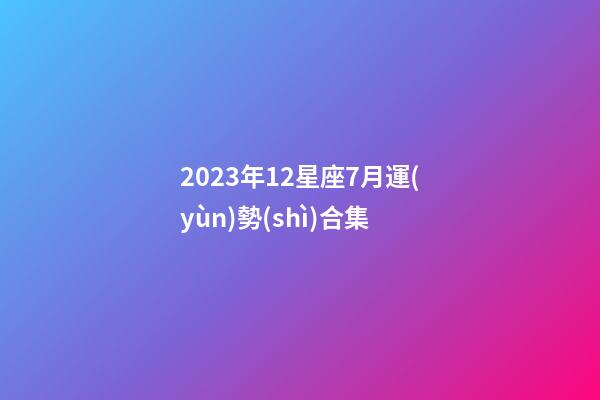 2023年12星座7月運(yùn)勢(shì)合集