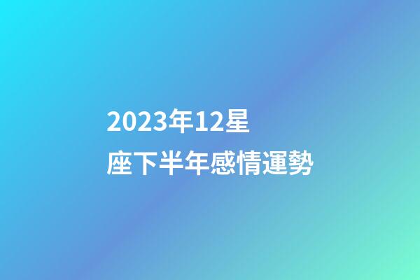 2023年12星座下半年感情運勢-第1張-星座運勢-玄機派