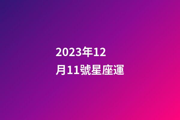 2023年12月11號星座運-第1張-星座運勢-玄機派