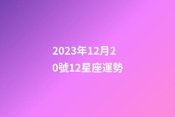 2023年12月20號12星座運勢-第1張-星座運勢-玄機派