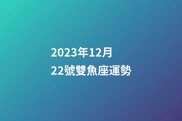 2023年12月22號雙魚座運勢-第1張-星座運勢-玄機派
