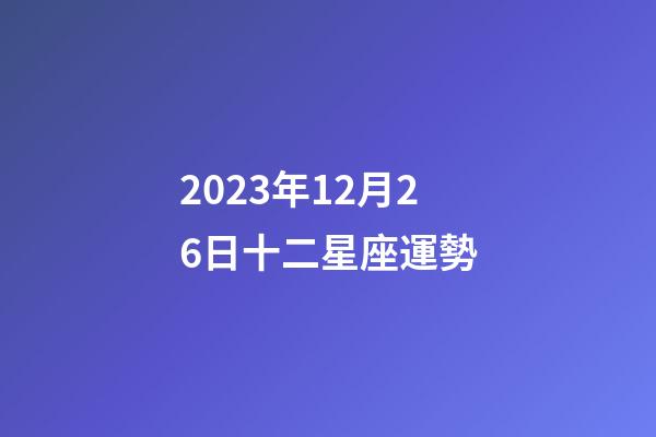2023年12月26日十二星座運勢-第1張-星座運勢-玄機派