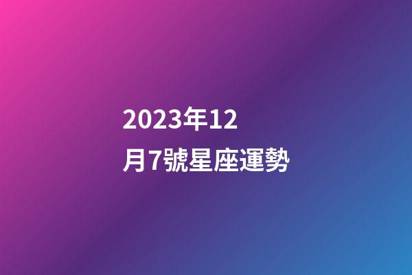 2023年12月7號星座運勢-第1張-星座運勢-玄機派