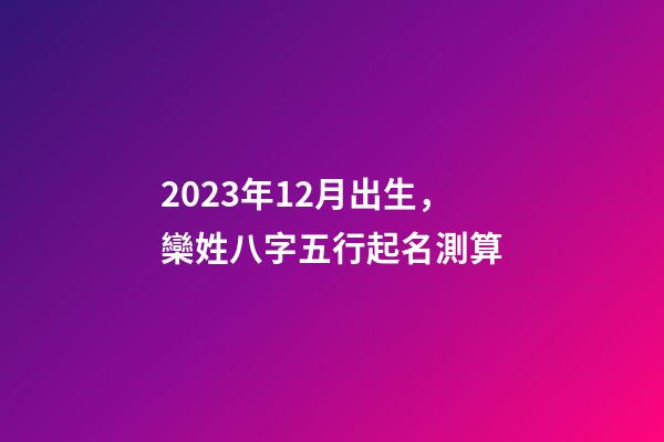 2023年12月出生，欒姓八字五行起名測算
