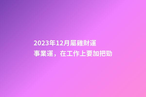 2023年12月屬雞財運事業運，在工作上要加把勁