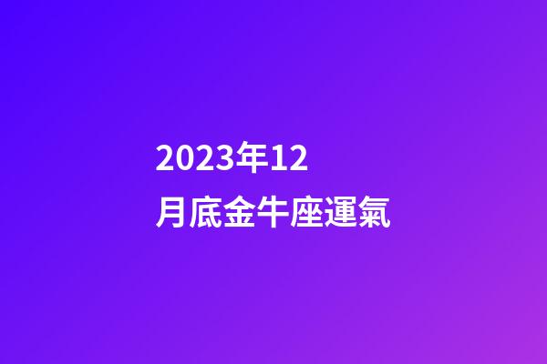 2023年12月底金牛座運氣-第1張-星座運勢-玄機派
