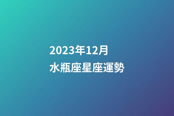 2023年12月水瓶座星座運勢-第1張-星座運勢-玄機派