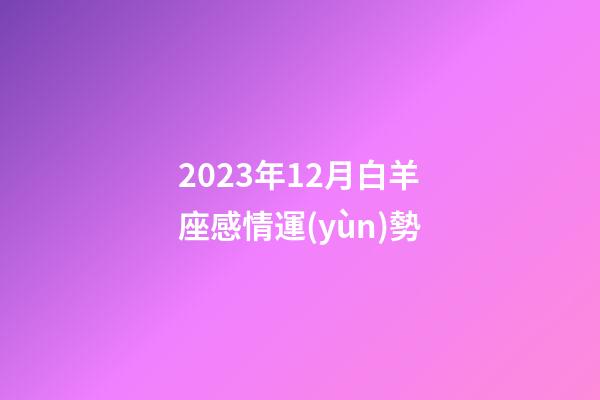 2023年12月白羊座感情運(yùn)勢-第1張-星座運(yùn)勢-玄機(jī)派