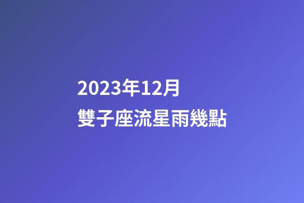 2023年12月雙子座流星雨幾點-第1張-星座運勢-玄機派
