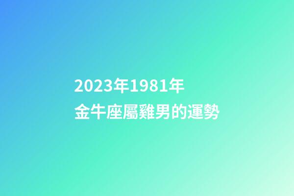 2023年1981年金牛座屬雞男的運勢-第1張-星座運勢-玄機派