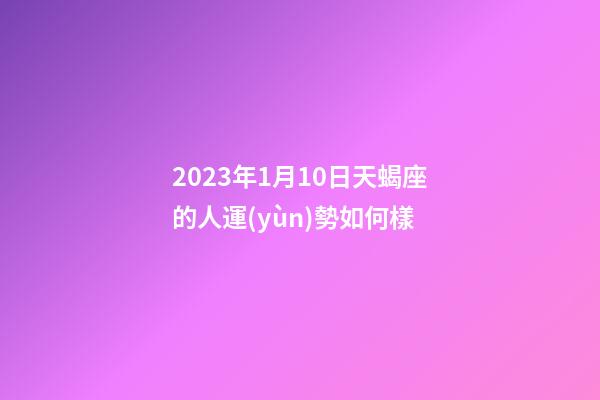 2023年1月10日天蝎座的人運(yùn)勢如何樣-第1張-星座運(yùn)勢-玄機(jī)派