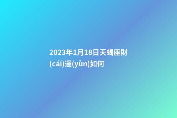 2023年1月18日天蝎座財(cái)運(yùn)如何-第1張-星座運(yùn)勢-玄機(jī)派