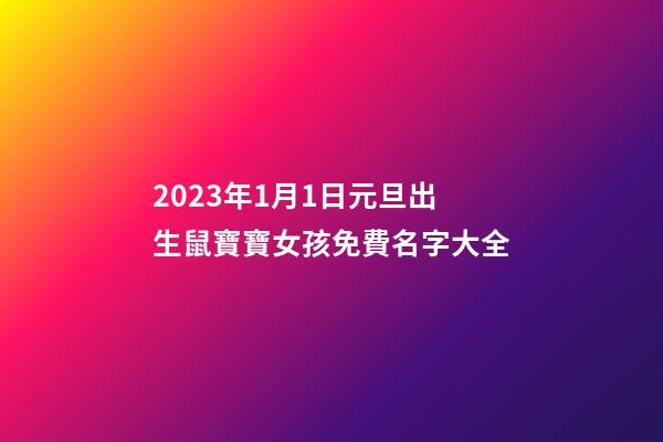 2023年1月1日元旦出生鼠寶寶女孩免費名字大全