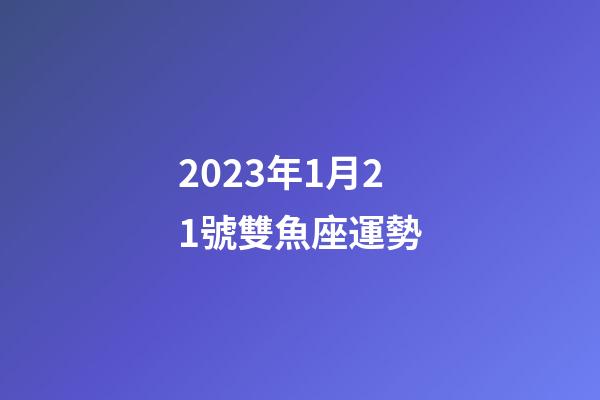 2023年1月21號雙魚座運勢-第1張-星座運勢-玄機派
