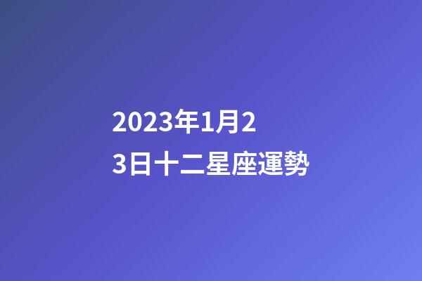 2023年1月23日十二星座運勢-第1張-星座運勢-玄機派