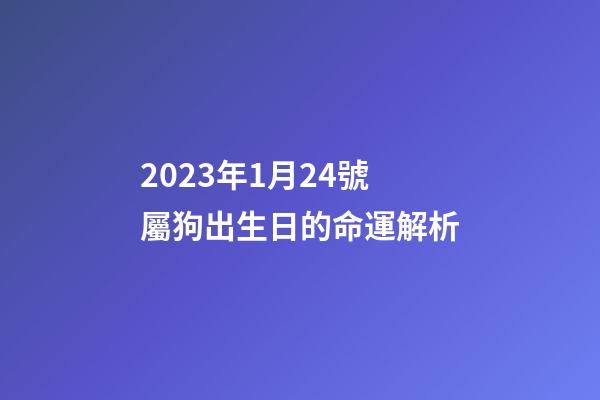 2023年1月24號屬狗出生日的命運解析