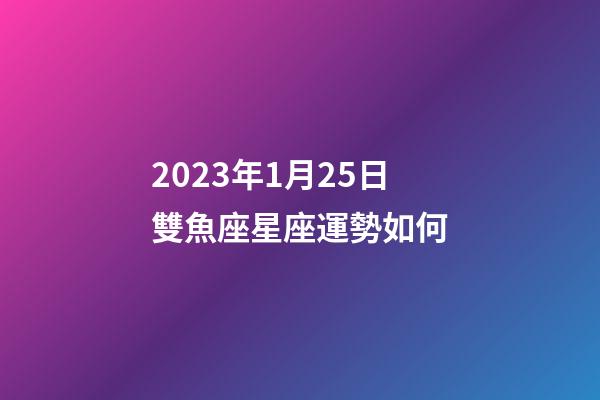2023年1月25日雙魚座星座運勢如何-第1張-星座運勢-玄機派
