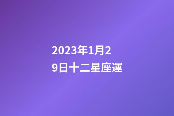 2023年1月29日十二星座運-第1張-星座運勢-玄機(jī)派