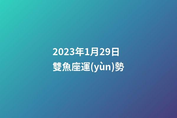 2023年1月29日雙魚座運(yùn)勢-第1張-星座運(yùn)勢-玄機(jī)派