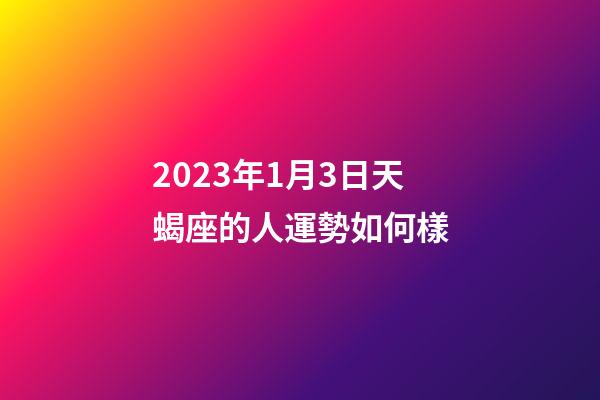 2023年1月3日天蝎座的人運勢如何樣-第1張-星座運勢-玄機派