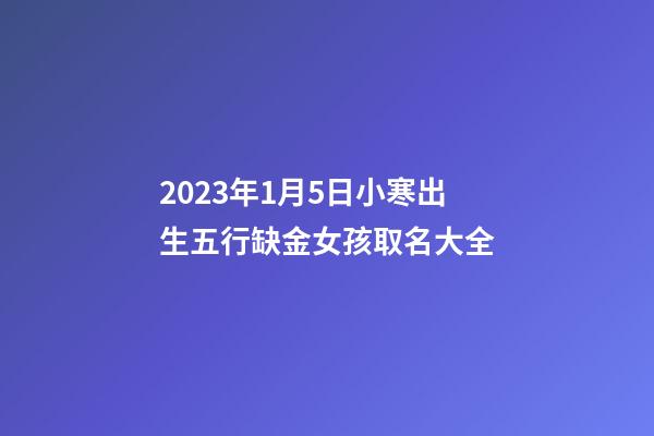 2023年1月5日小寒出生五行缺金女孩取名大全