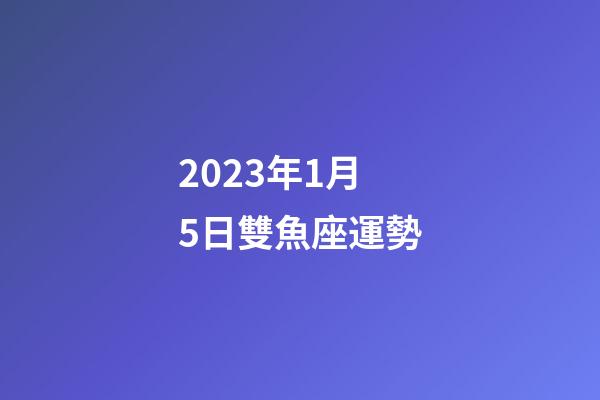 2023年1月5日雙魚座運勢-第1張-星座運勢-玄機派