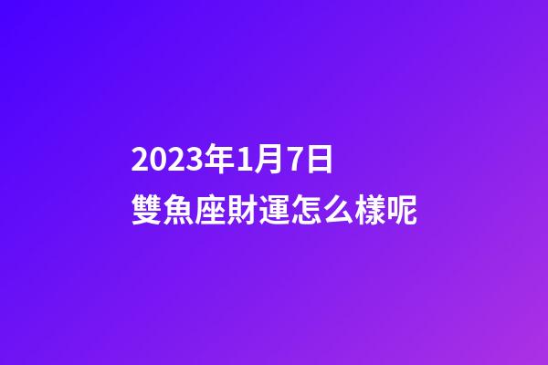 2023年1月7日雙魚座財運怎么樣呢-第1張-星座運勢-玄機派