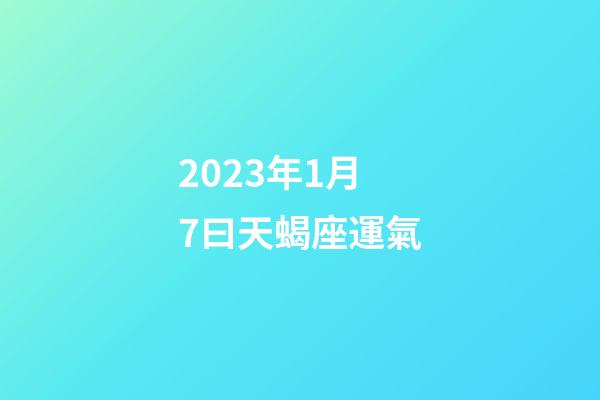 2023年1月7曰天蝎座運氣-第1張-星座運勢-玄機派