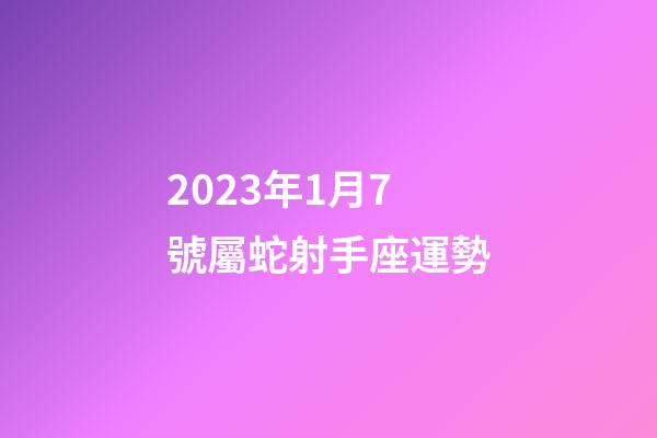 2023年1月7號屬蛇射手座運勢-第1張-星座運勢-玄機派
