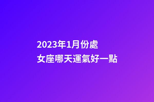 2023年1月份處女座哪天運氣好一點-第1張-星座運勢-玄機派