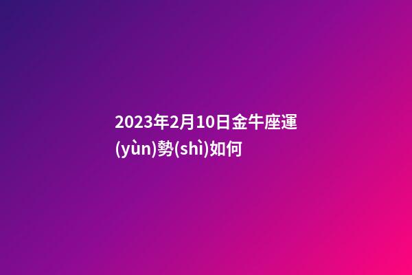 2023年2月10日金牛座運(yùn)勢(shì)如何-第1張-星座運(yùn)勢(shì)-玄機(jī)派