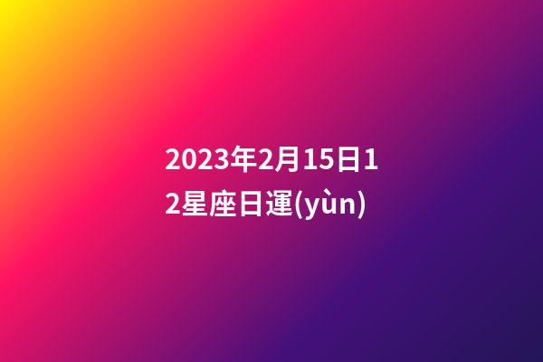 2023年2月15日12星座日運(yùn)-第1張-星座運(yùn)勢-玄機(jī)派