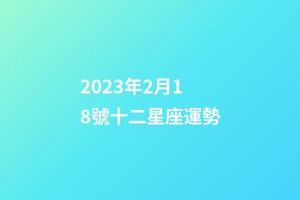 2023年2月18號十二星座運勢-第1張-星座運勢-玄機派
